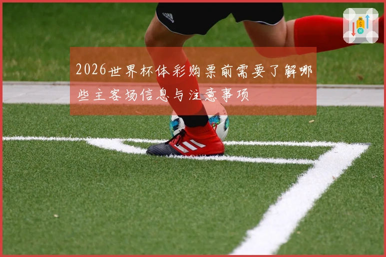 2026世界杯体彩购票前需要了解哪些主客场信息与注意事项