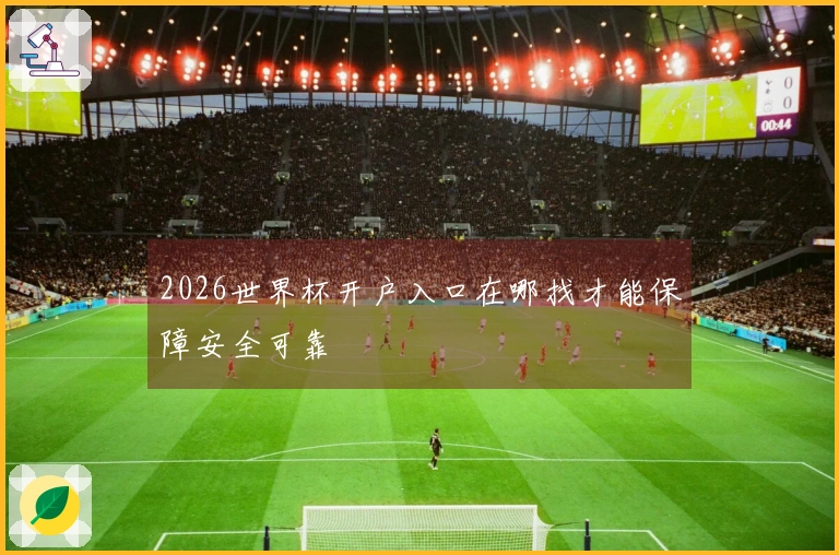 2026世界杯开户入口在哪找才能保障安全可靠