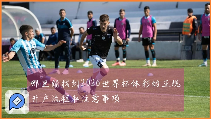 哪里能找到2026世界杯体彩的正规开户流程和注意事项