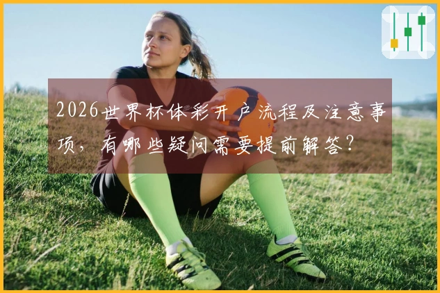 2026世界杯体彩开户流程及注意事项，有哪些疑问需要提前解答？