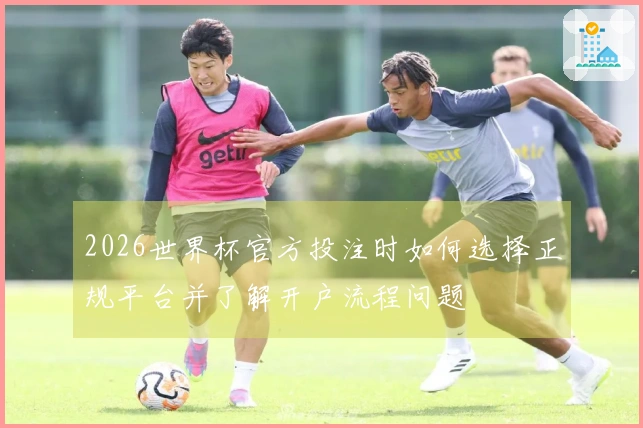 2026世界杯官方投注时如何选择正规平台并了解开户流程问题