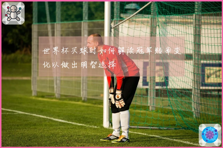 世界杯买球时如何解读冠军赔率变化以做出明智选择
