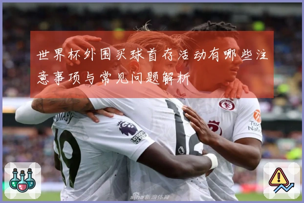 世界杯外围买球首存活动有哪些注意事项与常见问题解析