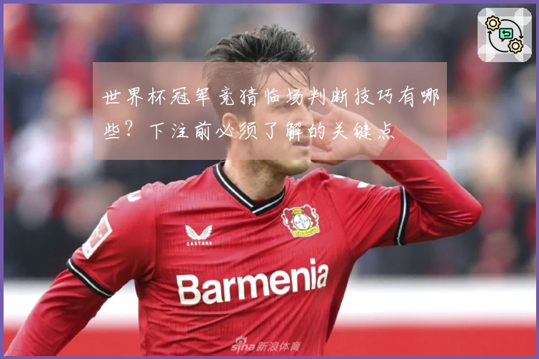 世界杯冠军竞猜临场判断技巧有哪些？下注前必须了解的关键点