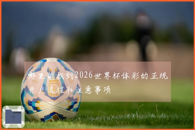 哪里能找到2026世界杯体彩的正规开户流程和注意事项