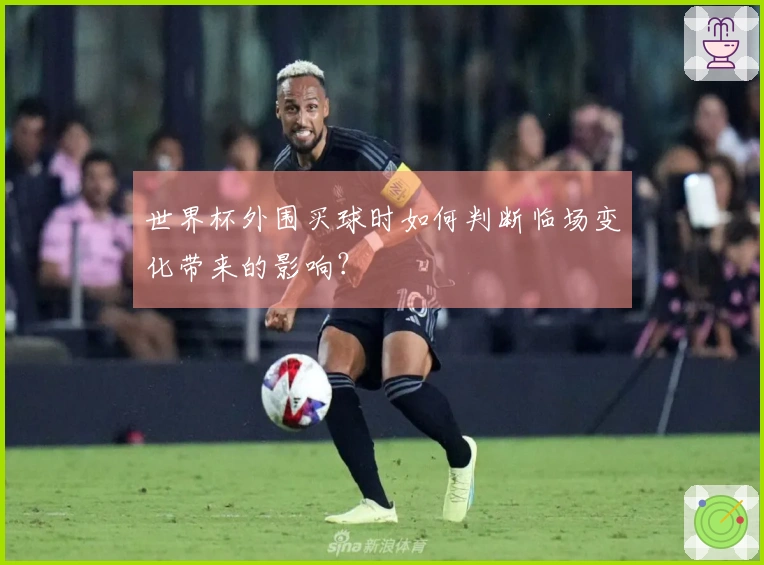 世界杯外围买球时如何判断临场变化带来的影响？